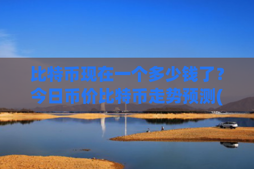 比特币现在一个多少钱了?今日币价比特币走势预测(现价743563.51元)