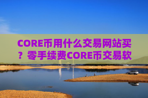 CORE币用什么交易网站买?零手续费CORE币交易软件下载