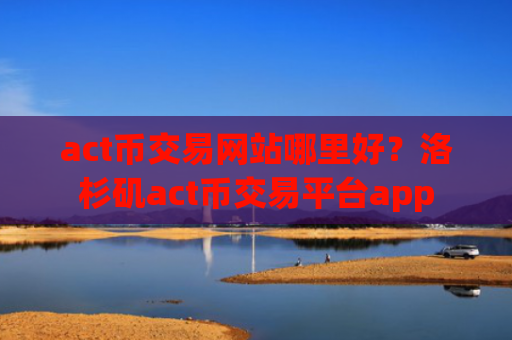 act币交易网站哪里好？洛杉矶act币交易平台app