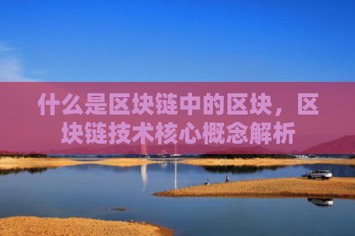 什么是区块链中的区块,区块链技术核心概念解析