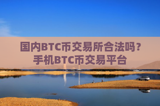 国内BTC币交易所合法吗?手机BTC币交易平台