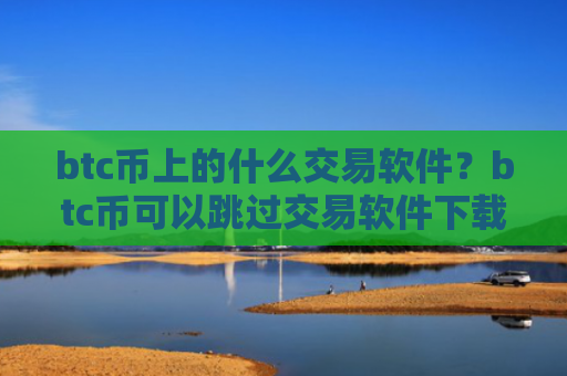 btc币上的什么交易软件？btc币可以跳过交易软件下载