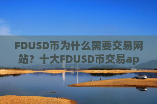 FDUSD币为什么需要交易网站?十大FDUSD币交易app下载网址下载