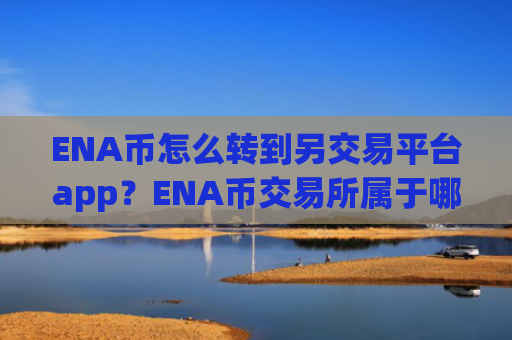 ENA币怎么转到另交易平台app?ENA币交易所属于哪个国家