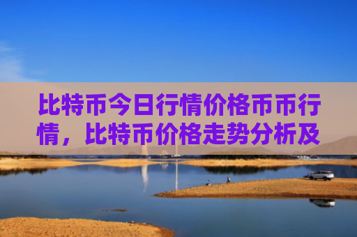 比特币今日行情价格币币行情,比特币价格走势分析及预测
