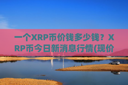 一个XRP币价钱多少钱?XRP币今日新消息行情(现价17.3515元)