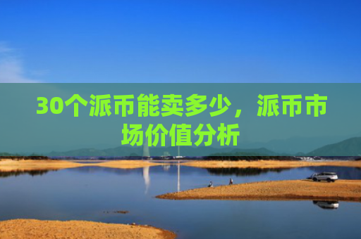 30个派币能卖多少,派币市场价值分析