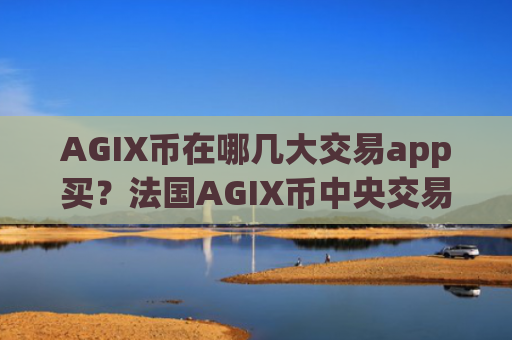 AGIX币在哪几大交易app买?法国AGIX币中央交易app