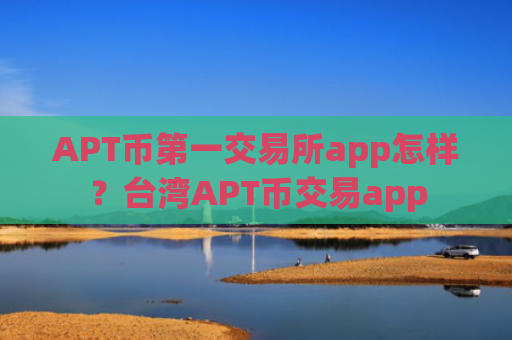 APT币第一交易所app怎样?台湾APT币交易app