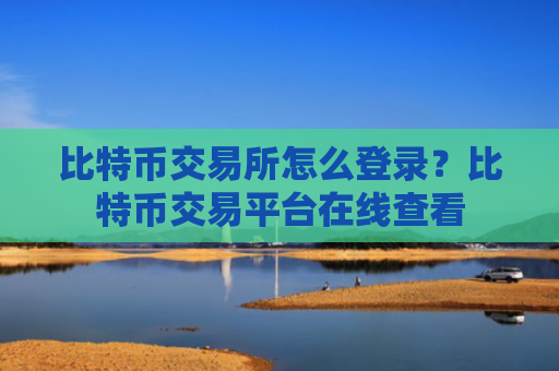 比特币交易所怎么登录？比特币交易平台在线查看