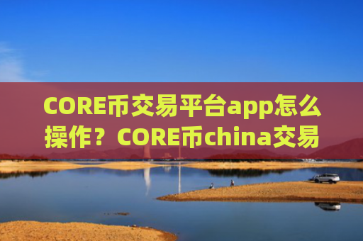 CORE币交易平台app怎么操作？CORE币china交易app网址