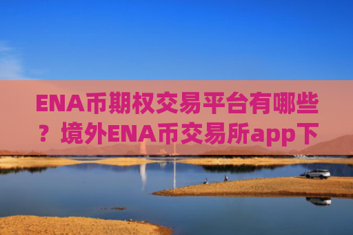 ENA币期权交易平台有哪些?境外ENA币交易所app下载注册