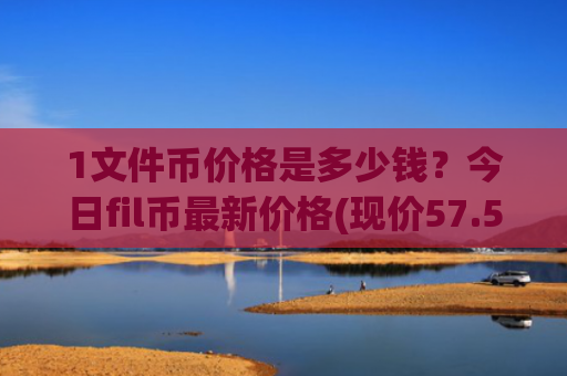 1文件币价格是多少钱?今日fil币最新价格(现价57.5784元)