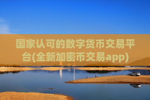 国家认可的数字货币交易平台(全新加密币交易app)
