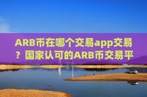 ARB币在哪个交易app交易?国家认可的ARB币交易平台