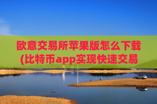 欧意交易所苹果版怎么下载(比特币app实现快速交易体验)