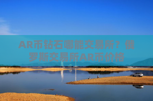 AR币钻石哪能交易所?俄罗斯交易所AR币价格