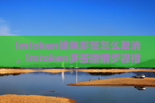 imtoken钱包多签怎么取消，imtoken多签撤销步骤指南