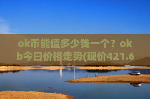 ok币能值多少钱一个？okb今曰价格走势(现价421.676元)
