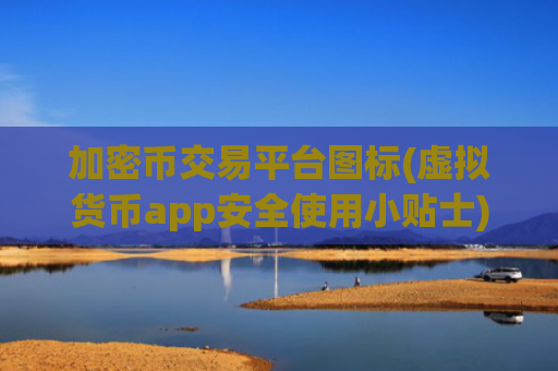 加密币交易平台图标(虚拟货币app安全使用小贴士)