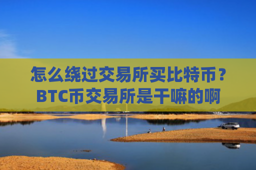 怎么绕过交易所买比特币?BTC币交易所是干嘛的啊