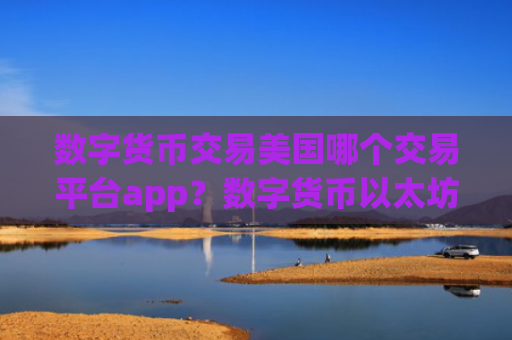 数字货币交易美国哪个交易平台app?数字货币以太坊交易app下载