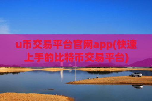 u币交易平台官网app(快速上手的比特币交易平台)