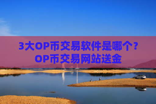 3大OP币交易软件是哪个？OP币交易网站送金