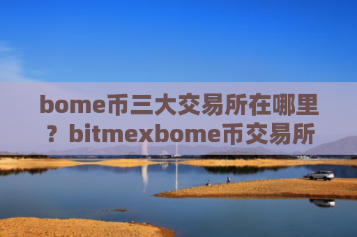bome币三大交易所在哪里?bitmexbome币交易所