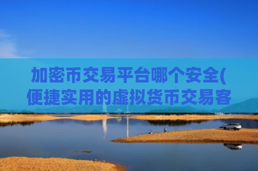 加密币交易平台哪个安全(便捷实用的虚拟货币交易客户端)