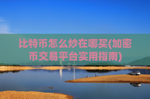 比特币怎么炒在哪买(加密币交易平台实用指南)