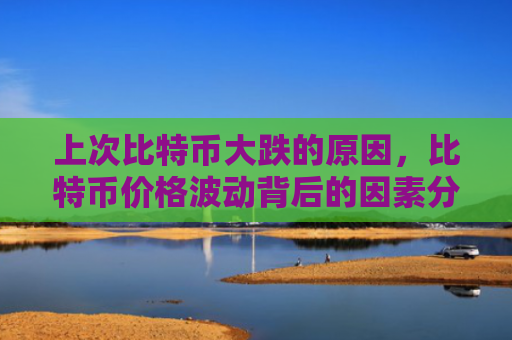 上次比特币大跌的原因,比特币价格波动背后的因素分析