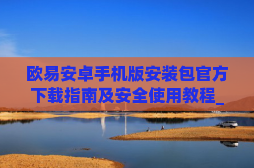 欧易安卓手机版安装包官方下载指南及安全使用教程_
