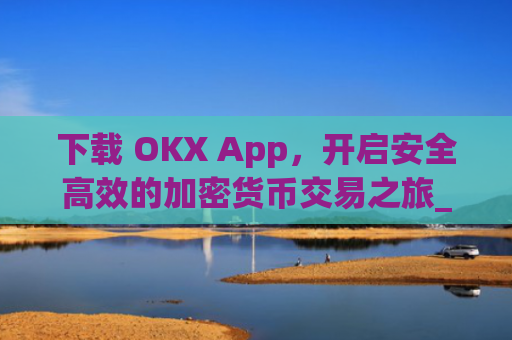 下载 OKX App,开启安全高效的加密货币交易之旅_下载影视大全
