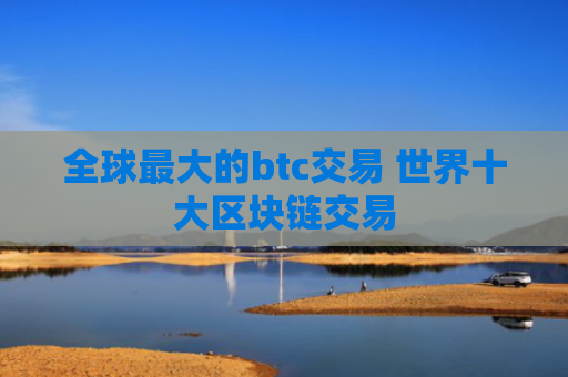全球最大的btc交易 世界十大区块链交易