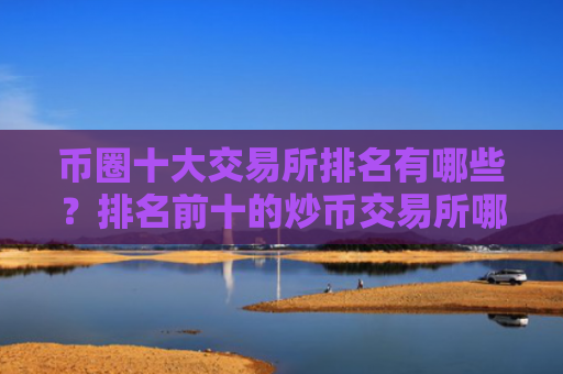 币圈十大交易所排名有哪些?排名前十的炒币交易所哪些上榜