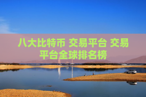 八大比特币 交易平台 交易平台全球排名榜
