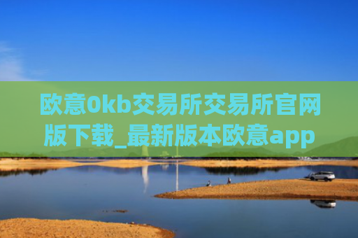 欧意0kb交易所交易所官网版下载_最新版本欧意app官网