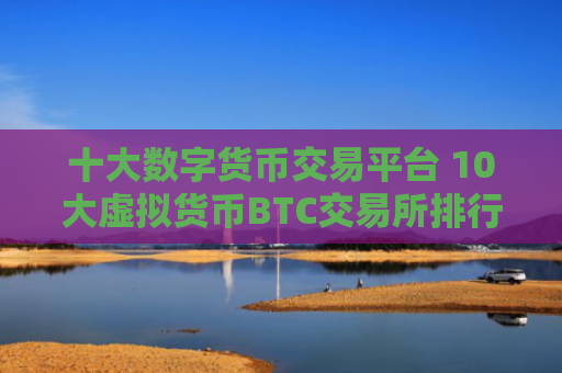 十大数字货币交易平台 10大虚拟货币BTC交易所排行榜