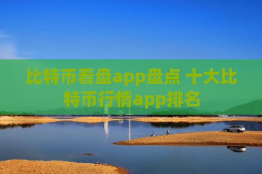 比特币看盘app盘点 十大比特币行情app排名