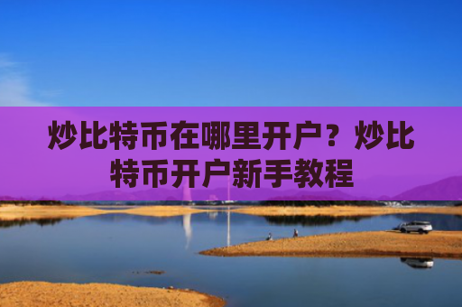 炒比特币在哪里开户?炒比特币开户新手教程