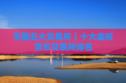 币圈五大交易所|十大虚拟货币交易所排名