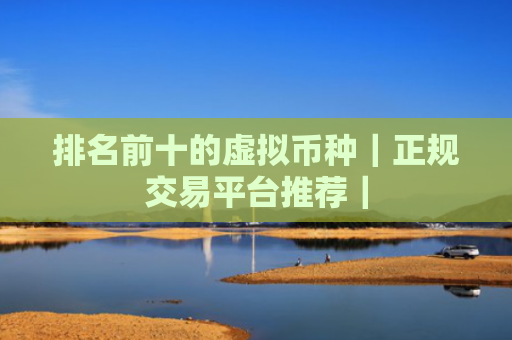 排名前十的虚拟币种|正规交易平台推荐|