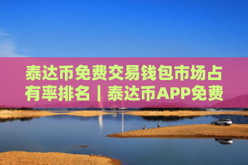 泰达币免费交易钱包市场占有率排名|泰达币APP免费挖交易量排名