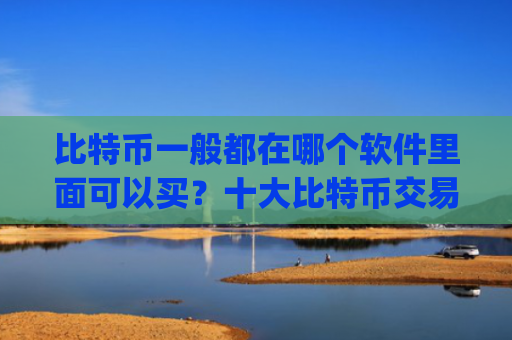 比特币一般都在哪个软件里面可以买?十大比特币交易平台app