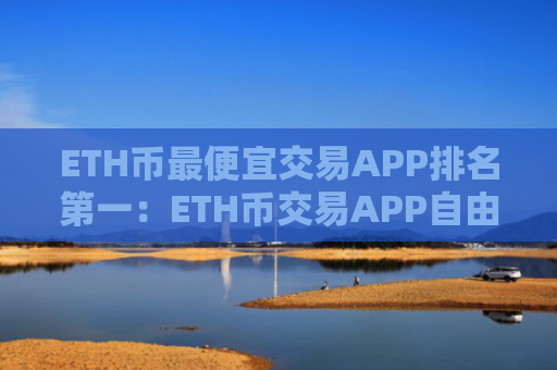 ETH币最便宜交易APP排名第一:ETH币交易APP自由交易榜单