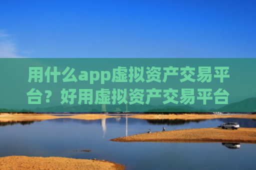 用什么app虚拟资产交易平台?好用虚拟资产交易平台最新排名