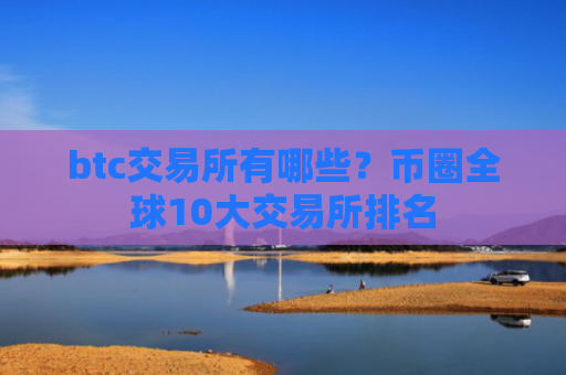 btc交易所有哪些？币圈全球10大交易所排名