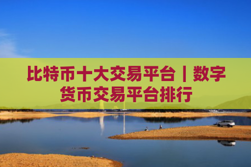比特币十大交易平台｜数字货币交易平台排行