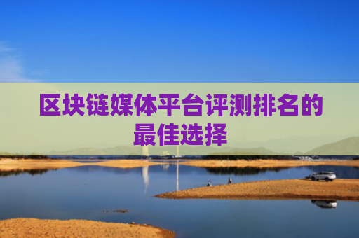 区块链媒体平台评测排名的最佳选择